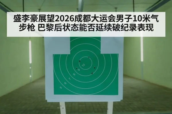 盛李豪展望2026成都大运会男子10米气步枪 巴黎后状态能否延续破纪录表现