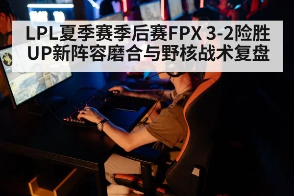 LPL夏季赛季后赛FPX 3-2险胜UP新阵容磨合与野核战术复盘
