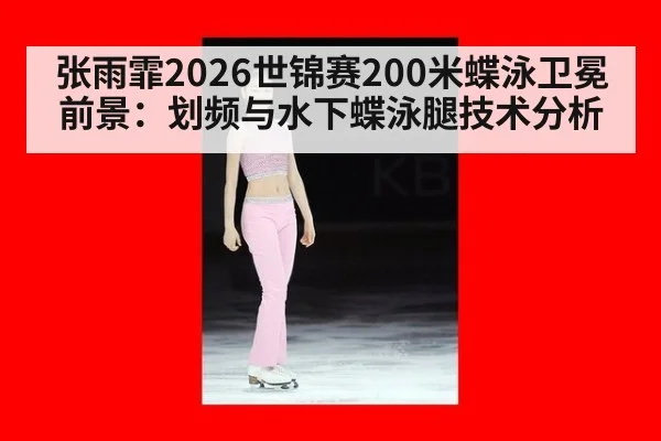 张雨霏2026世锦赛200米蝶泳卫冕前景：划频与水下蝶泳腿技术分析