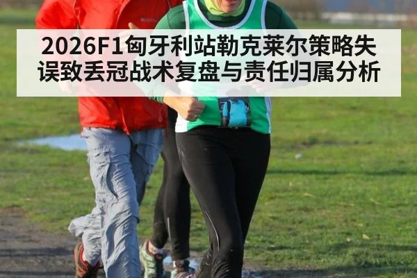 2026F1匈牙利站勒克莱尔策略失误致丢冠战术复盘与责任归属分析