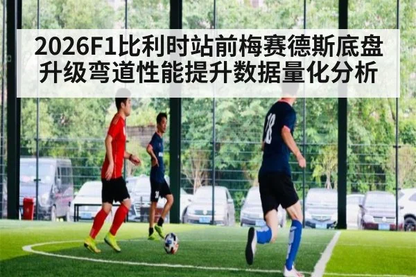 2026F1比利时站前梅赛德斯底盘升级弯道性能提升数据量化分析