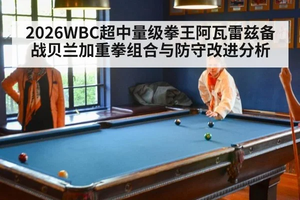 2026WBC超中量级拳王阿瓦雷兹备战贝兰加重拳组合与防守改进分析
