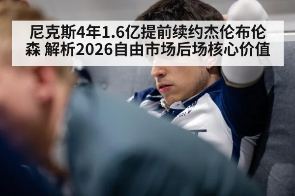 尼克斯4年1.6亿提前续约杰伦布伦森 解析2026自由市场后场核心价值