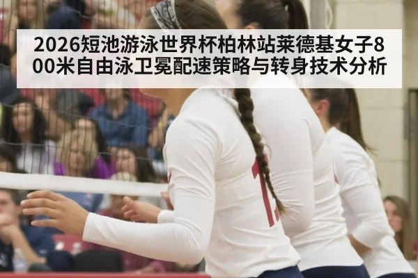 2026短池游泳世界杯柏林站莱德基女子800米自由泳卫冕配速策略与转身技术分析