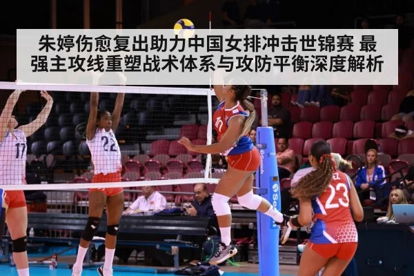 朱婷伤愈复出助力中国女排冲击世锦赛 最强主攻线重塑战术体系与攻防平衡深度解析