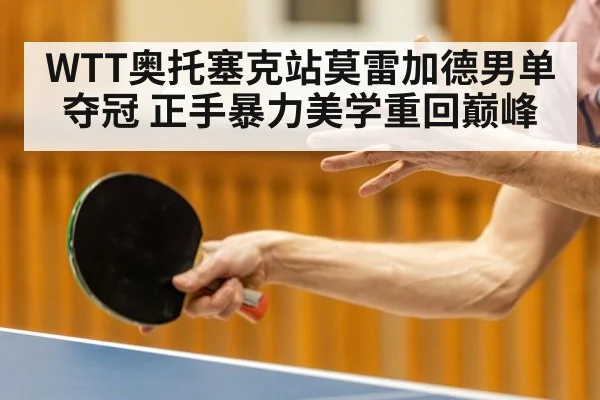 WTT奥托塞克站莫雷加德男单夺冠 正手暴力美学重回巅峰